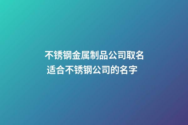 不锈钢金属制品公司取名 适合不锈钢公司的名字-第1张-公司起名-玄机派